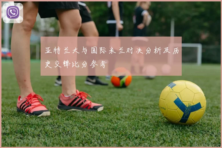 亚特兰大与国际米兰对决分析及历史交锋比分参考