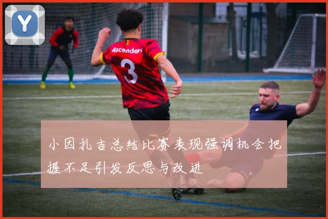 小因扎吉总结比赛表现强调机会把握不足引发反思与改进