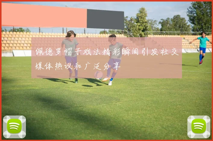 佩德罗帽子戏法精彩瞬间引发社交媒体热议和广泛分享