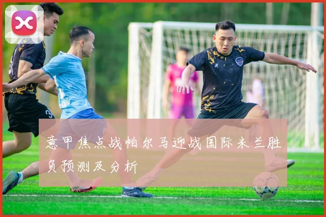 意甲焦点战帕尔马迎战国际米兰胜负预测及分析